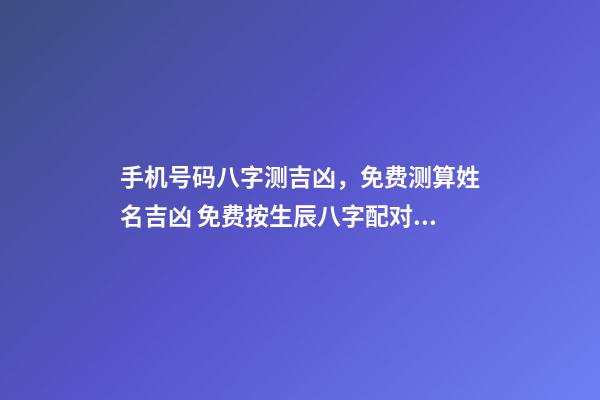 手机号码八字测吉凶，免费测算姓名吉凶 免费按生辰八字配对手机号码，手机号码配八字选号